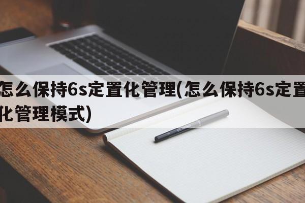 怎么保持6s定置化管理(怎么保持6s定置化管理模式)